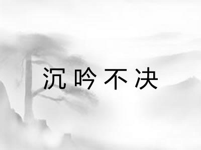 沉吟不决 沉吟不决