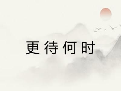 更待何时 更待何时