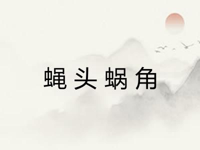 蝇头蜗角 蝇头蜗角