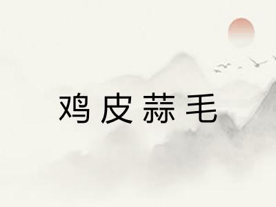鸡皮蒜毛