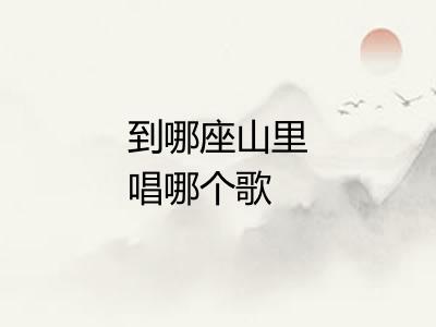 到哪座山里唱哪个歌