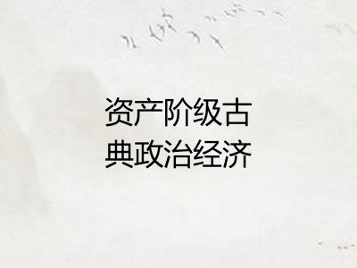 资产阶级古典政治经济学 资产阶级古典政治经济学