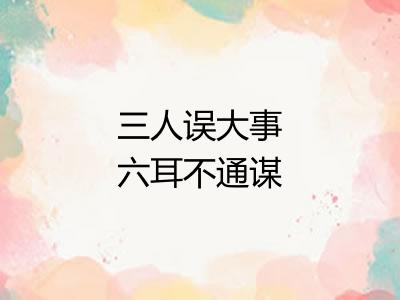 三人误大事六耳不通谋